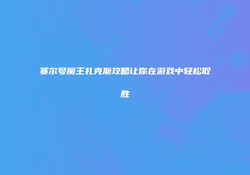 赛尔号魔王扎克斯攻略让你在游戏中轻松取胜