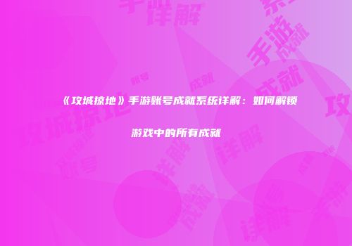 《攻城掠地》手游账号成就系统详解：如何解锁游戏中的所有成就