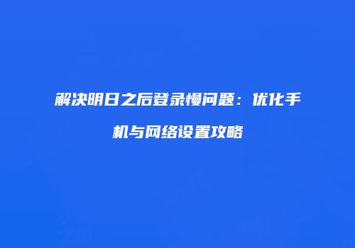 解决明日之后登录慢问题：优化手机与网络设置攻略