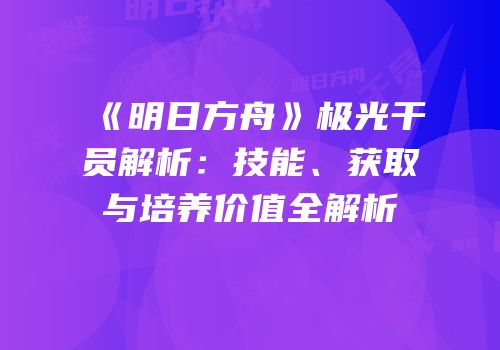 《明日方舟》极光干员解析：技能、获取与培养价值全解析