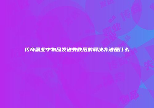 传奇霸业中物品发送失败后的解决办法是什么
