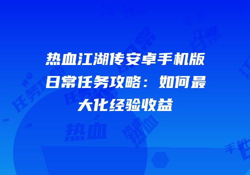 热血江湖传安卓手机版日常任务攻略：如何最大化经验收益