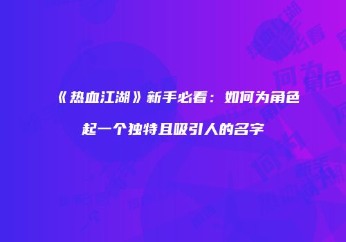 《热血江湖》新手必看：如何为角色起一个独特且吸引人的名字