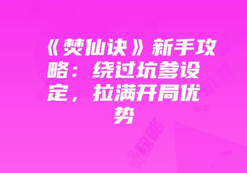 《焚仙诀》新手攻略：绕过坑爹设定，拉满开局优势