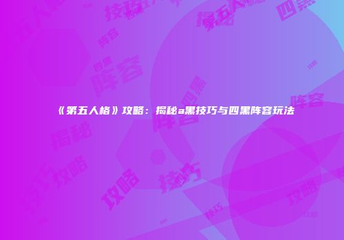 《第五人格》攻略：揭秘a黑技巧与四黑阵容玩法