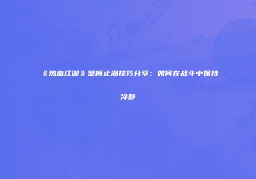 《热血江湖》望梅止渴技巧分享:如何在战斗中保持冷静