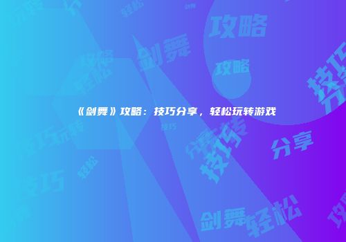 《剑舞》攻略：技巧分享，轻松玩转游戏