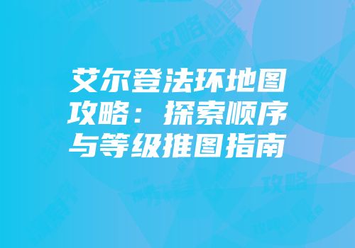 艾尔登法环地图攻略：探索顺序与等级推图指南