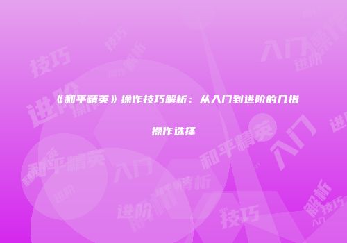 《和平精英》操作技巧解析：从入门到进阶的几指操作选择