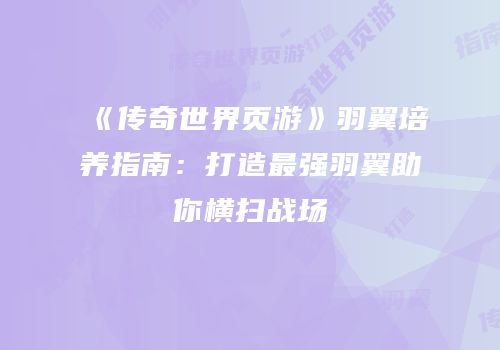 《传奇世界页游》羽翼培养指南：打造最强羽翼助你横扫战场