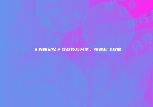 《光明记忆》实战技巧分享，快速起飞攻略
