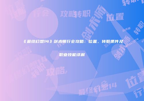 《最终幻想14》剑术师行会攻略：位置、转职条件及职业技能详解