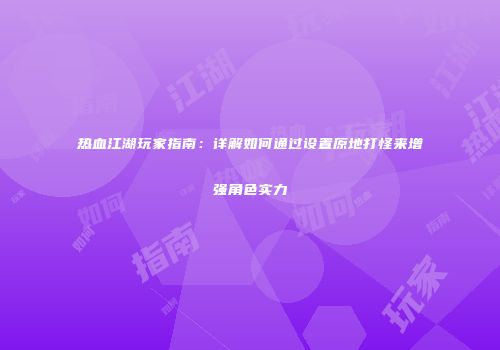 热血江湖玩家指南：详解如何通过设置原地打怪来增强角色实力