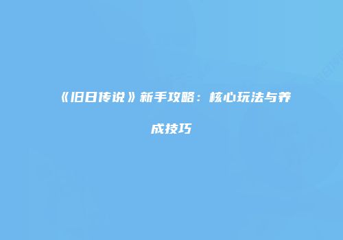 《旧日传说》新手攻略：核心玩法与养成技巧