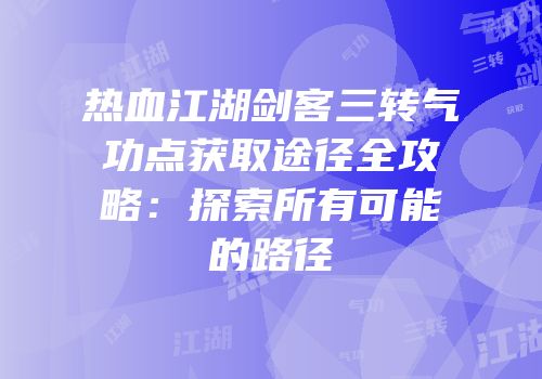 热血江湖剑客三转气功点获取途径全攻略：探索所有可能的路径