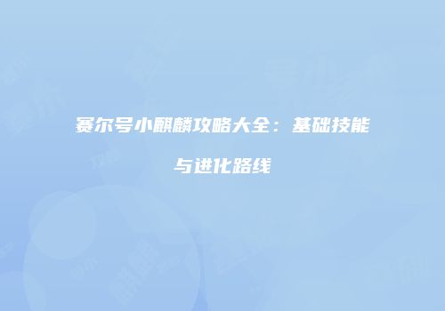赛尔号小麒麟攻略大全：基础技能与进化路线