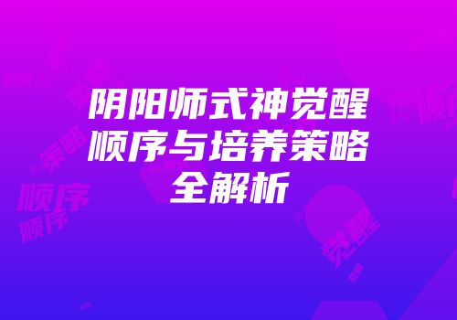 阴阳师式神觉醒顺序与培养策略全解析