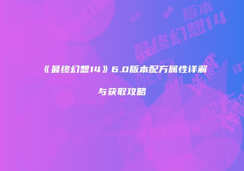 《最终幻想14》6.0版本配方属性详解与获取攻略