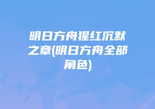明日方舟猩红沉默之章(明日方舟全部角色)