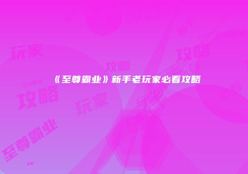 《至尊霸业》新手老玩家必看攻略