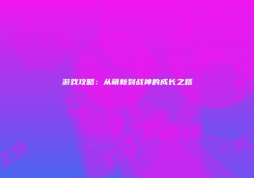 游戏攻略：从萌新到战神的成长之路