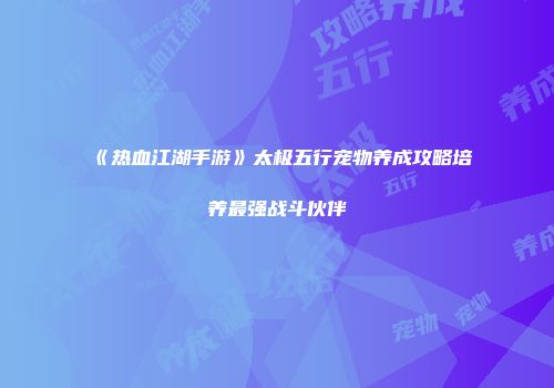 《热血江湖手游》太极五行宠物养成攻略培养最强战斗伙伴