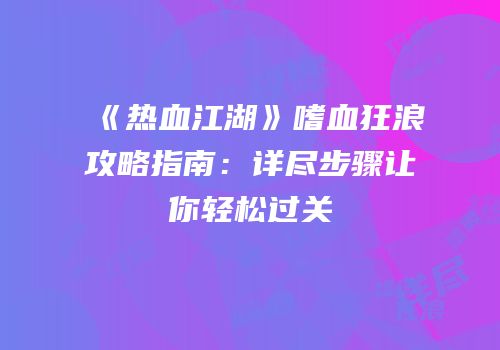 《热血江湖》嗜血狂浪攻略指南:详尽步骤让你轻松过关