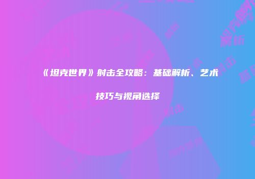 《坦克世界》射击全攻略：基础解析、艺术技巧与视角选择