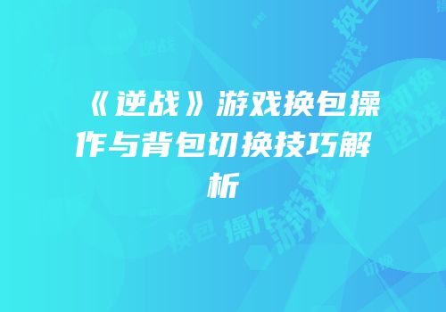 《逆战》游戏换包操作与背包切换技巧解析