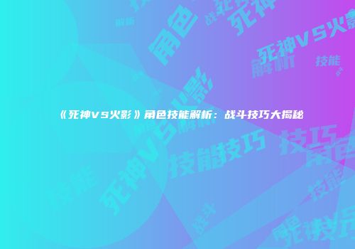 《死神VS火影》角色技能解析：战斗技巧大揭秘