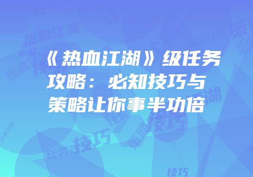 《热血江湖》级任务攻略：必知技巧与策略让你事半功倍
