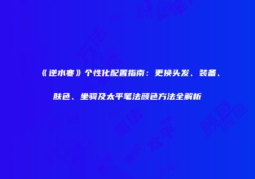 《逆水寒》个性化配置指南：更换头发、装备、肤色、坐骑及太平笔法颜色方法全解析