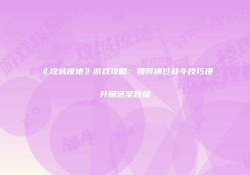 《攻城掠地》游戏攻略：如何通过战斗技巧提升角色至四级