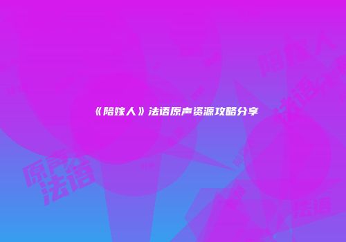 《陪嫁人》法语原声资源攻略分享