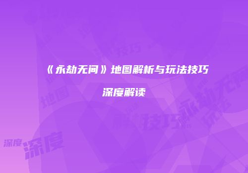《永劫无间》地图解析与玩法技巧深度解读