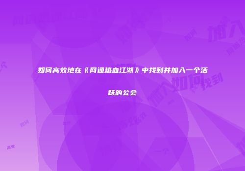 如何高效地在《网通热血江湖》中找到并加入一个活跃的公会