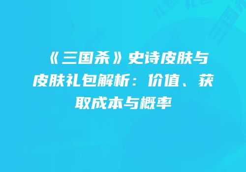 《三国杀》史诗皮肤与皮肤礼包解析：价值、获取成本与概率