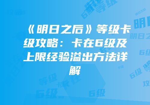 《明日之后》等级卡级攻略：卡在6级及上限经验溢出方法详解