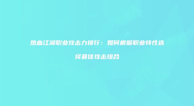 热血江湖职业攻击力排行：如何根据职业特性选择最佳攻击组合