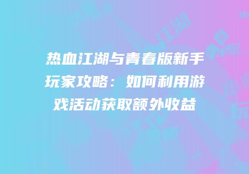 热血江湖与青春版新手玩家攻略：如何利用游戏活动获取额外收益