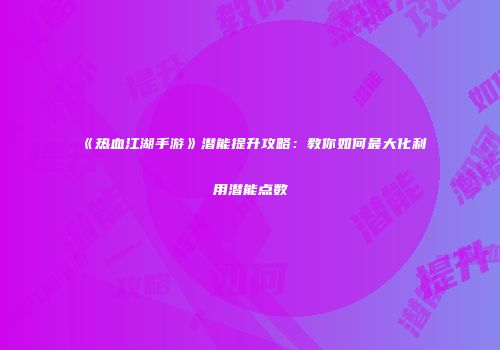 《热血江湖手游》潜能提升攻略：教你如何最大化利用潜能点数