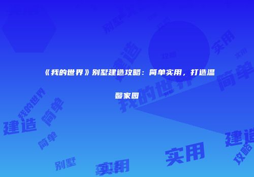 《我的世界》别墅建造攻略：简单实用，打造温馨家园