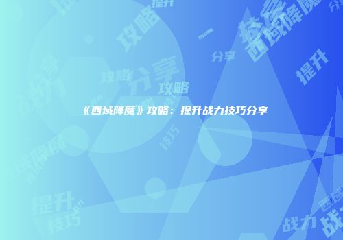 《西域降魔》攻略：提升战力技巧分享