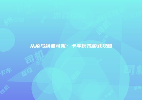 从菜鸟到老司机：卡车模拟游戏攻略