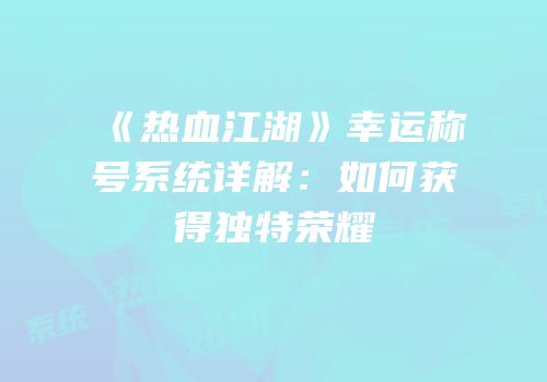 《热血江湖》幸运称号系统详解：如何获得独特荣耀