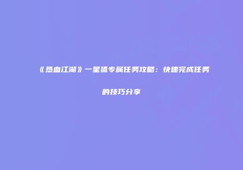 《热血江湖》一星狐专属任务攻略：快速完成任务的技巧分享