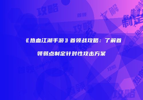 《热血江湖手游》首领战攻略：了解首领弱点制定针对性攻击方案
