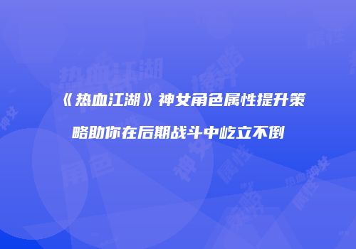 《热血江湖》神女角色属性提升策略助你在后期战斗中屹立不倒