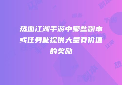 热血江湖手游中哪些副本或任务能提供大量有价值的奖励