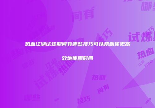 热血江湖试炼期间有哪些技巧可以帮助你更高效地使用时间